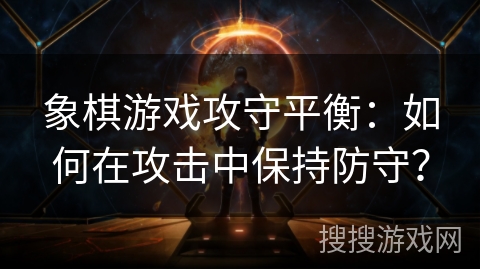 象棋游戏攻守平衡：如何在攻击中保持防守？