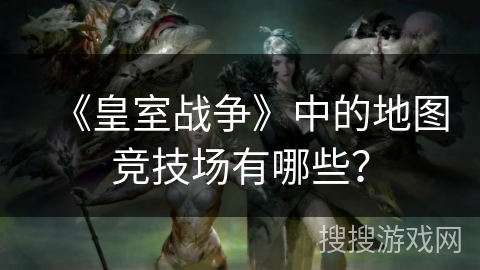 《皇室战争》中的地图竞技场有哪些？
