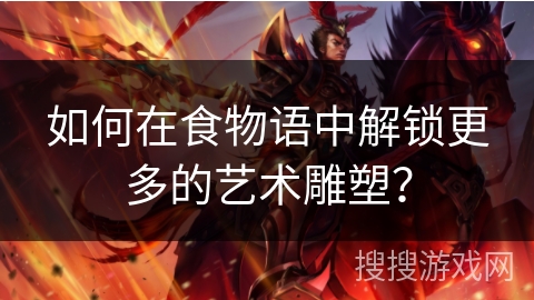 如何在食物语中解锁更多的艺术雕塑？