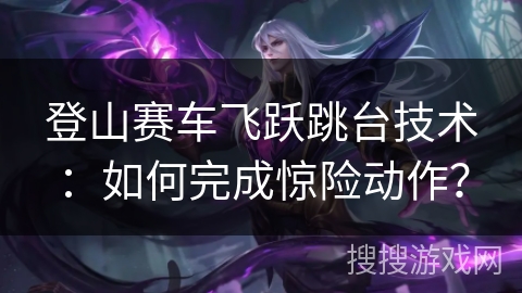 登山赛车飞跃跳台技术：如何完成惊险动作？