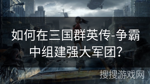 如何在三国群英传-争霸中组建强大军团？