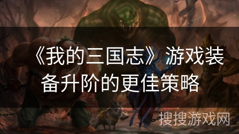 《我的三国志》游戏装备升阶的更佳策略