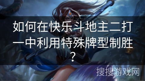 如何在快乐斗地主二打一中利用特殊牌型制胜？