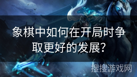 象棋中如何在开局时争取更好的发展？