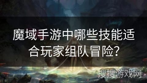 魔域手游中哪些技能适合玩家组队冒险？