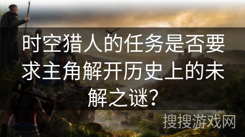 时空猎人的任务是否要求主角解开历史上的未解之谜？