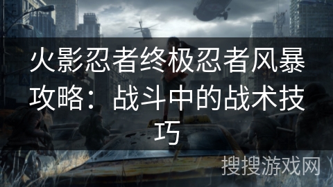 火影忍者终极忍者风暴攻略：战斗中的战术技巧