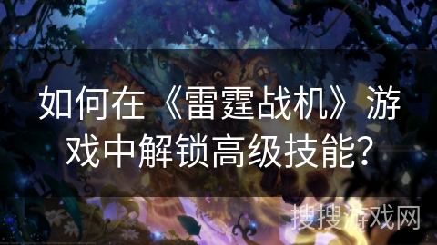 如何在《雷霆战机》游戏中解锁高级技能？