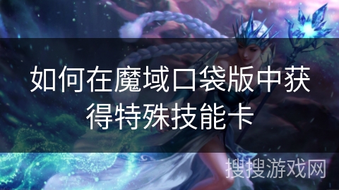 如何在魔域口袋版中获得特殊技能卡