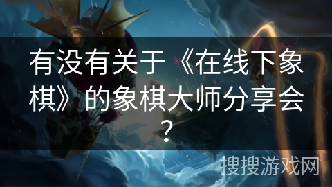 有没有关于《在线下象棋》的象棋大师分享会？