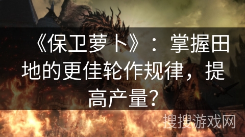 《保卫萝卜》：掌握田地的更佳轮作规律，提高产量？