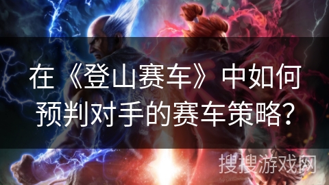 在《登山赛车》中如何预判对手的赛车策略？