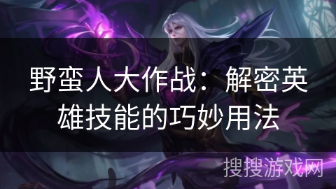 野蛮人大作战：解密英雄技能的巧妙用法