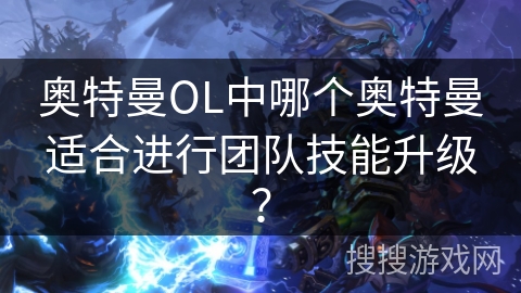 奥特曼OL中哪个奥特曼适合进行团队技能升级？