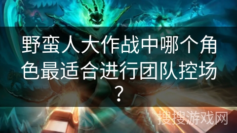 野蛮人大作战中哪个角色最适合进行团队控场？