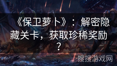 《保卫萝卜》：解密隐藏关卡，获取珍稀奖励？