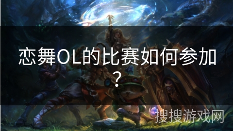 恋舞OL的比赛如何参加？