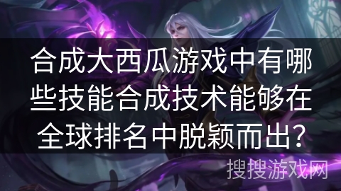合成大西瓜游戏中有哪些技能合成技术能够在全球排名中脱颖而出？