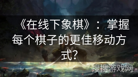 《在线下象棋》：掌握每个棋子的更佳移动方式？