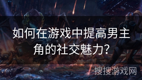 如何在游戏中提高男主角的社交魅力？