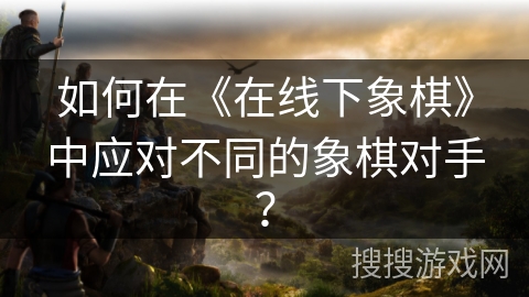 如何在《在线下象棋》中应对不同的象棋对手？