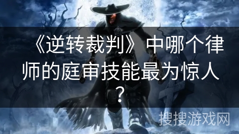《逆转裁判》中哪个律师的庭审技能最为惊人？