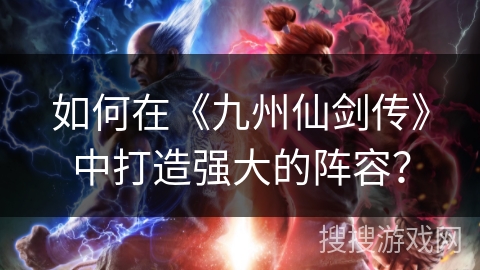 如何在《九州仙剑传》中打造强大的阵容？