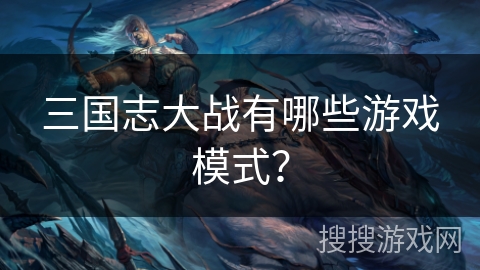三国志大战有哪些游戏模式？