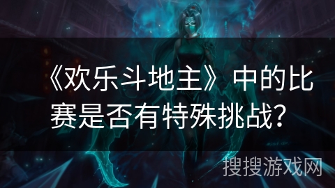 《欢乐斗地主》中的比赛是否有特殊挑战？