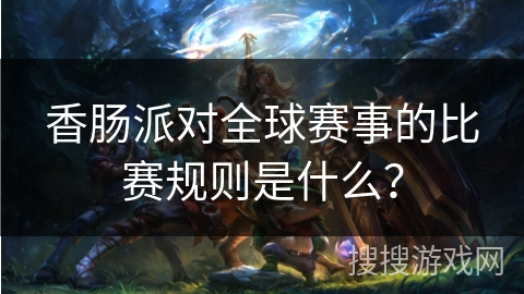 香肠派对全球赛事的比赛规则是什么？