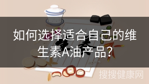 如何选择适合自己的维生素A油产品？