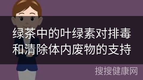 绿茶中的叶绿素对排毒和清除体内废物的支持