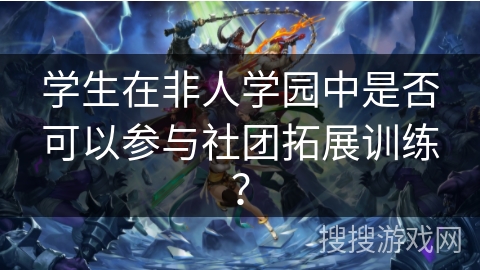 学生在非人学园中是否可以参与社团拓展训练？