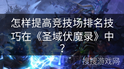 怎样提高竞技场排名技巧在《圣域伏魔录》中？