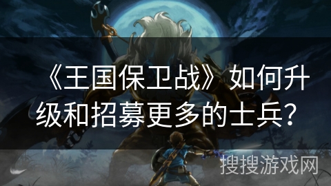 《王国保卫战》如何升级和招募更多的士兵？