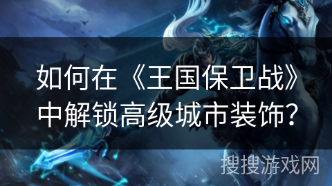 如何在《王国保卫战》中解锁高级城市装饰？