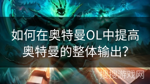 如何在奥特曼OL中提高奥特曼的整体输出？