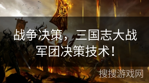 战争决策,三国志大战军团决策技术! 战争决策,三国志大战军团决策技术!