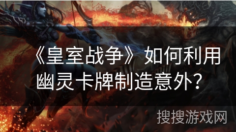 《皇室战争》如何利用幽灵卡牌制造意外？