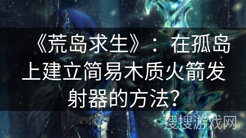 《荒岛求生》：在孤岛上建立简易木质火箭发射器的方法？
