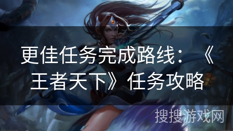 更佳任务完成路线：《王者天下》任务攻略