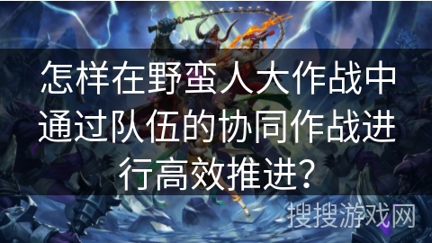 怎样在野蛮人大作战中通过队伍的协同作战进行高效推进？