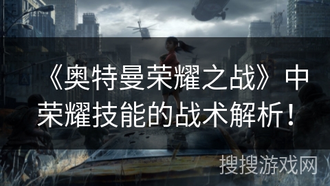 《奥特曼荣耀之战》中荣耀技能的战术解析！