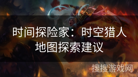 时间探险家：时空猎人地图探索建议