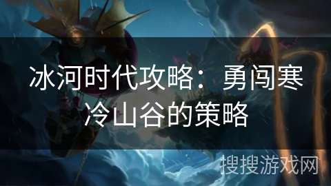 冰河时代攻略：勇闯寒冷山谷的策略