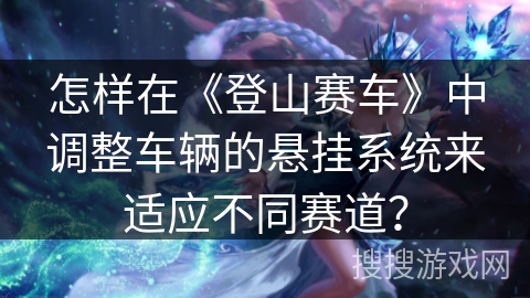 怎样在《登山赛车》中调整车辆的悬挂系统来适应不同赛道？