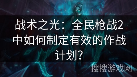 战术之光：全民枪战2中如何制定有效的作战计划？