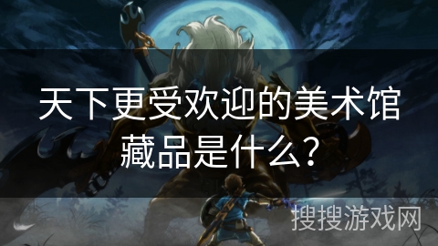 天下更受欢迎的美术馆藏品是什么？