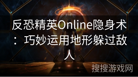 反恐精英Online隐身术：巧妙运用地形躲过敌人