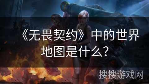 《无畏契约》中的世界地图是什么？